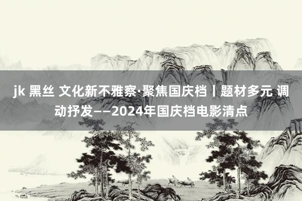 jk 黑丝 文化新不雅察·聚焦国庆档丨题材多元 调动抒发——2024年国庆档电影清点