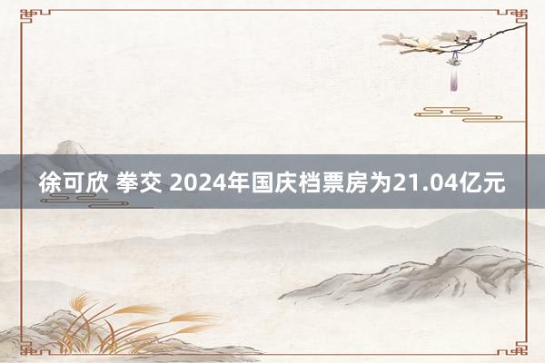 徐可欣 拳交 2024年国庆档票房为21.04亿元