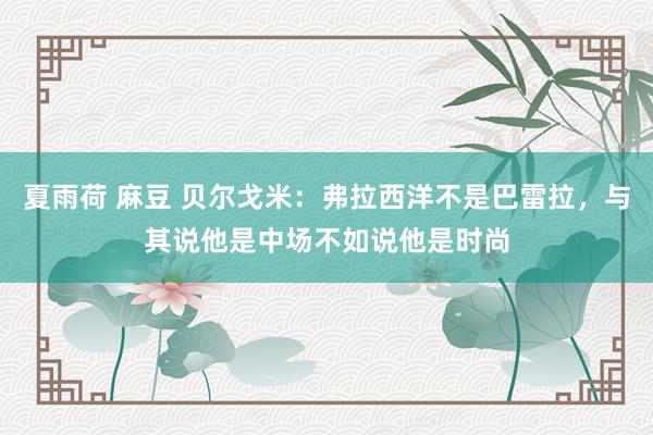 夏雨荷 麻豆 贝尔戈米：弗拉西洋不是巴雷拉，与其说他是中场不如说他是时尚