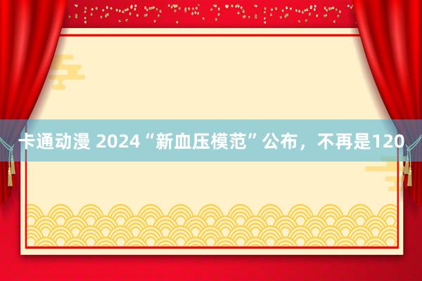 卡通动漫 2024“新血压模范”公布，不再是120