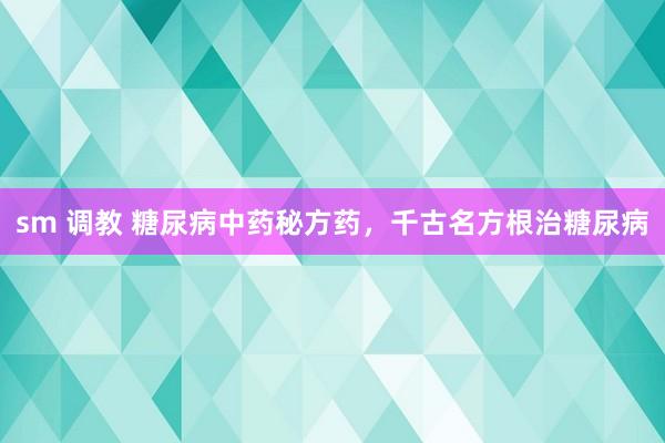 sm 调教 糖尿病中药秘方药，千古名方根治糖尿病