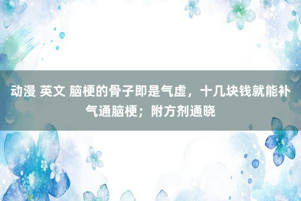 动漫 英文 脑梗的骨子即是气虚，十几块钱就能补气通脑梗；附方剂通晓