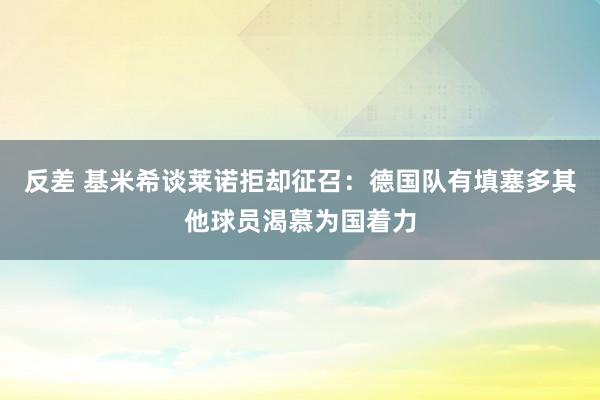 反差 基米希谈莱诺拒却征召：德国队有填塞多其他球员渴慕为国着力