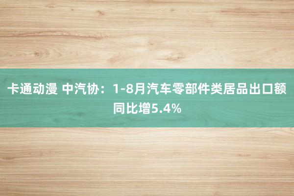 卡通动漫 中汽协：1-8月汽车零部件类居品出口额同比增5.4%