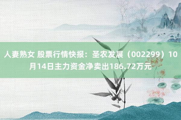 人妻熟女 股票行情快报：圣农发展（002299）10月14日主力资金净卖出186.72万元