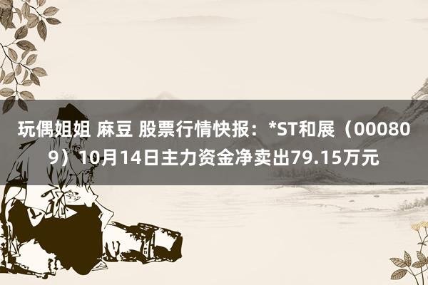 玩偶姐姐 麻豆 股票行情快报：*ST和展（000809）10月14日主力资金净卖出79.15万元