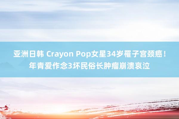 亚洲日韩 Crayon Pop女星34岁罹子宫颈癌！年青爱作念3坏民俗　长肿瘤崩溃哀泣