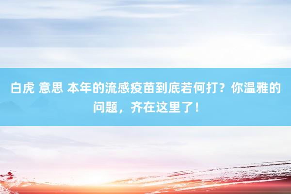 白虎 意思 本年的流感疫苗到底若何打？你温雅的问题，齐在这里了！