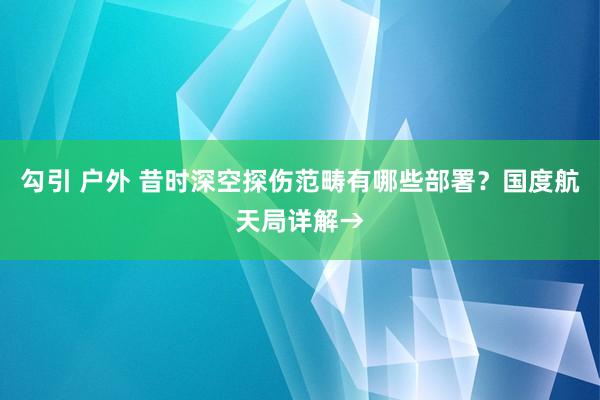 勾引 户外 昔时深空探伤范畴有哪些部署？国度航天局详解→