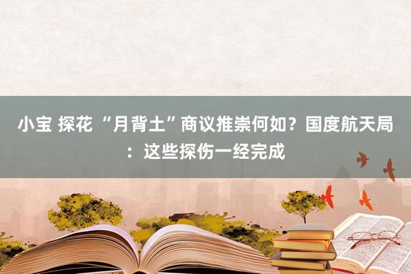 小宝 探花 “月背土”商议推崇何如？国度航天局：这些探伤一经完成