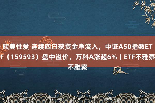 欧美性爱 连续四日获资金净流入，中证A50指数ETF（159593）盘中溢价，万科A涨超6%丨ETF不雅察