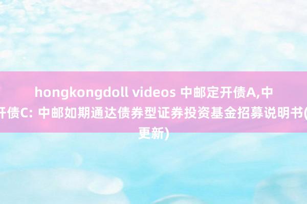 hongkongdoll videos 中邮定开债A，中邮定开债C: 中邮如期通达债券型证券投资基金招募说明书(更新)