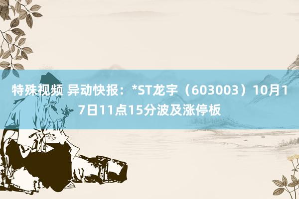 特殊视频 异动快报：*ST龙宇（603003）10月17日11点15分波及涨停板