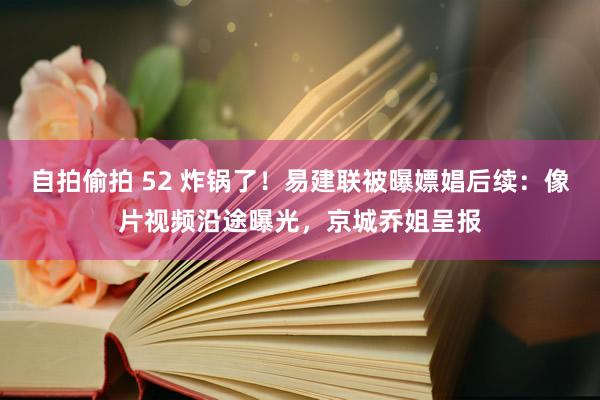 自拍偷拍 52 炸锅了！易建联被曝嫖娼后续：像片视频沿途曝光，京城乔姐呈报