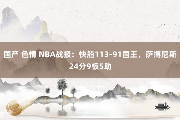 国产 色情 NBA战报：快船113-91国王，萨博尼斯24分9板5助