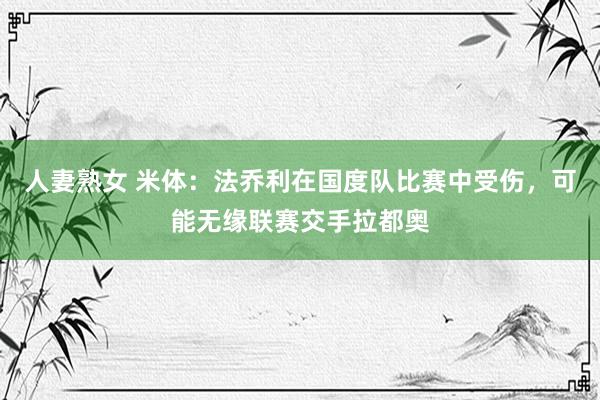 人妻熟女 米体：法乔利在国度队比赛中受伤，可能无缘联赛交手拉都奥