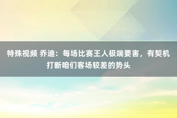 特殊视频 乔迪：每场比赛王人极端要害，有契机打断咱们客场较差的势头