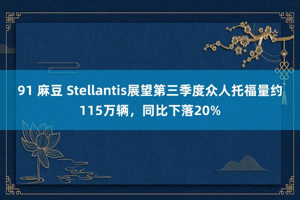 91 麻豆 Stellantis展望第三季度众人托福量约115万辆，同比下落20%