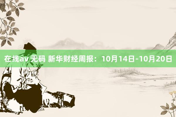 在线av 无码 新华财经周报：10月14日-10月20日