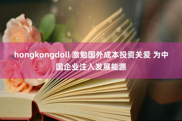 hongkongdoll 激勉国外成本投资关爱 为中国企业注入发展能源