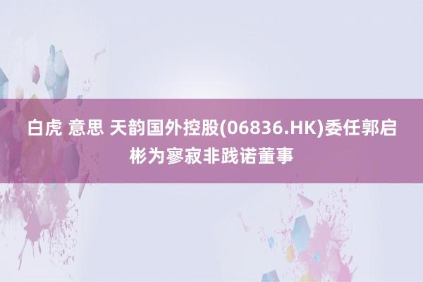 白虎 意思 天韵国外控股(06836.HK)委任郭启彬为寥寂非践诺董事