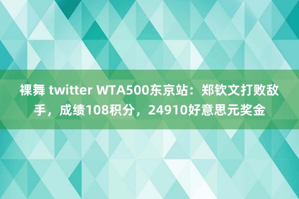 裸舞 twitter WTA500东京站：郑钦文打败敌手，成绩108积分，24910好意思元奖金