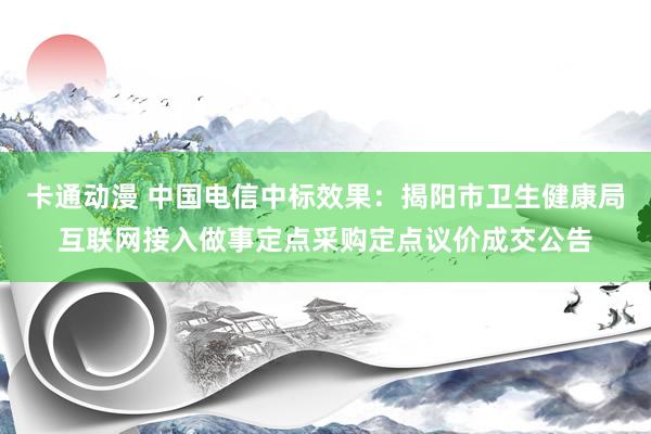 卡通动漫 中国电信中标效果：揭阳市卫生健康局互联网接入做事定点采购定点议价成交公告