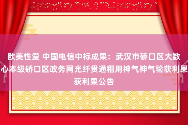 欧美性爱 中国电信中标成果：武汉市硚口区大数据中心本级硚口区政务网光纤贯通租用神气神气验获利果公告