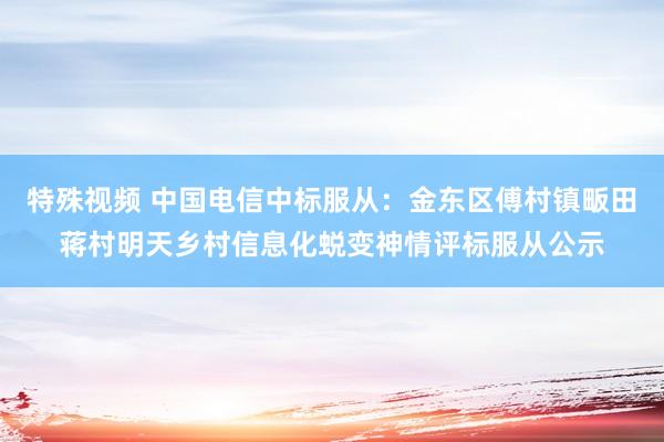 特殊视频 中国电信中标服从：金东区傅村镇畈田蒋村明天乡村信息化蜕变神情评标服从公示