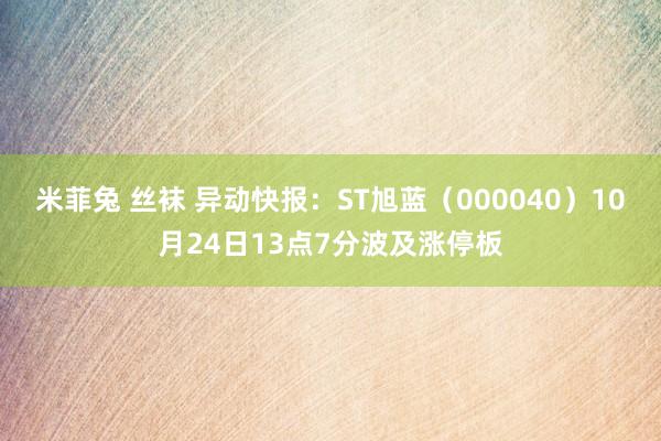 米菲兔 丝袜 异动快报：ST旭蓝（000040）10月24日13点7分波及涨停板