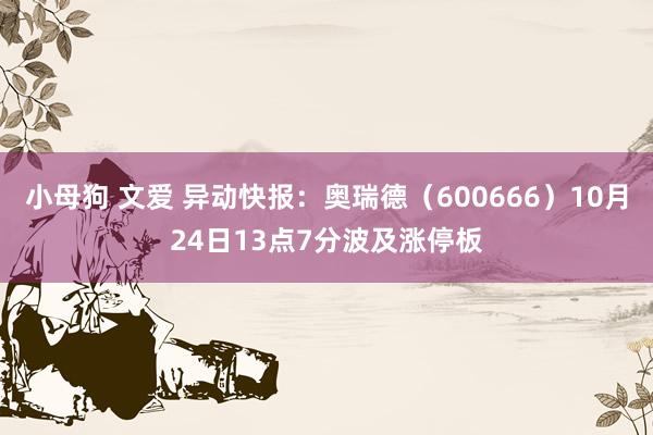 小母狗 文爱 异动快报：奥瑞德（600666）10月24日13点7分波及涨停板