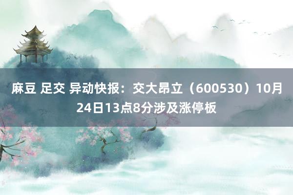 麻豆 足交 异动快报：交大昂立（600530）10月24日13点8分涉及涨停板