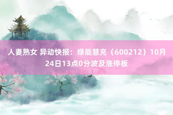 人妻熟女 异动快报：绿能慧充（600212）10月24日13点0分波及涨停板