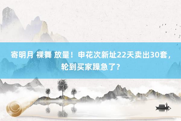 寄明月 裸舞 放量！申花次新址22天卖出30套，轮到买家躁急了？