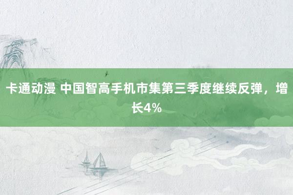 卡通动漫 中国智高手机市集第三季度继续反弹，增长4%