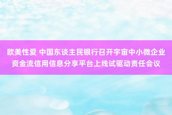 欧美性爱 中国东谈主民银行召开宇宙中小微企业资金流信用信息分享平台上线试驱动责任会议