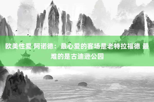 欧美性爱 阿诺德：最心爱的客场是老特拉福德 最难的是古迪逊公园