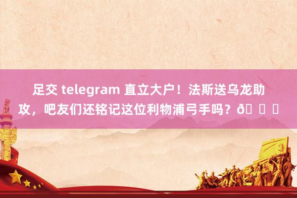 足交 telegram 直立大户！法斯送乌龙助攻，吧友们还铭记这位利物浦弓手吗？😅