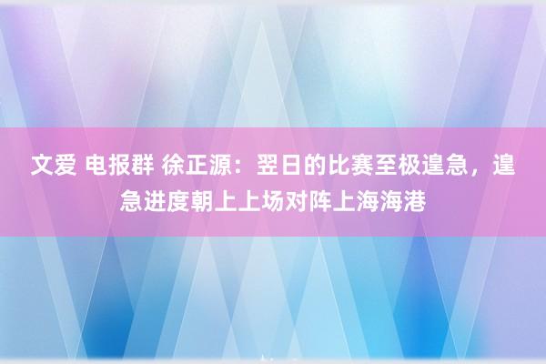 文爱 电报群 徐正源：翌日的比赛至极遑急，遑急进度朝上上场对阵上海海港