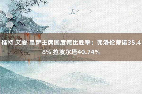 推特 文爱 皇萨主席国度德比胜率：弗洛伦蒂诺35.48% 拉波尔塔40.74%