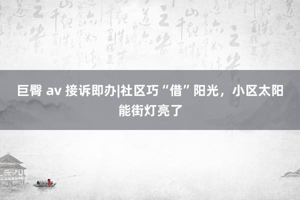 巨臀 av 接诉即办|社区巧“借”阳光，小区太阳能街灯亮了