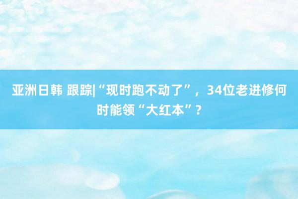 亚洲日韩 跟踪|“现时跑不动了”，34位老进修何时能领“大红本”？