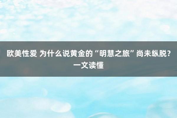 欧美性爱 为什么说黄金的“明慧之旅”尚未纵脱？一文读懂