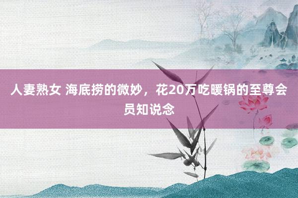 人妻熟女 海底捞的微妙，花20万吃暖锅的至尊会员知说念