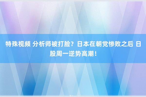 特殊视频 分析师被打脸？日本在朝党惨败之后 日股周一逆势高潮！