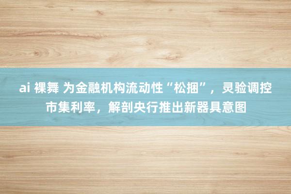 ai 裸舞 为金融机构流动性“松捆”，灵验调控市集利率，解剖央行推出新器具意图