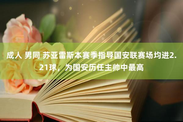 成人 男同 苏亚雷斯本赛季指导国安联赛场均进2.21球，为国安历任主帅中最高