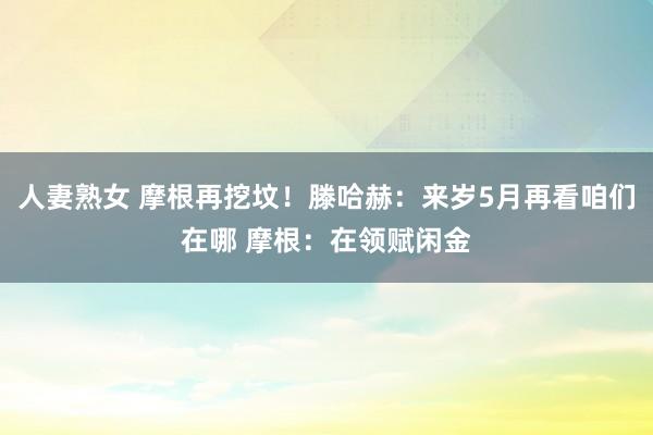 人妻熟女 摩根再挖坟！滕哈赫：来岁5月再看咱们在哪 摩根：在领赋闲金