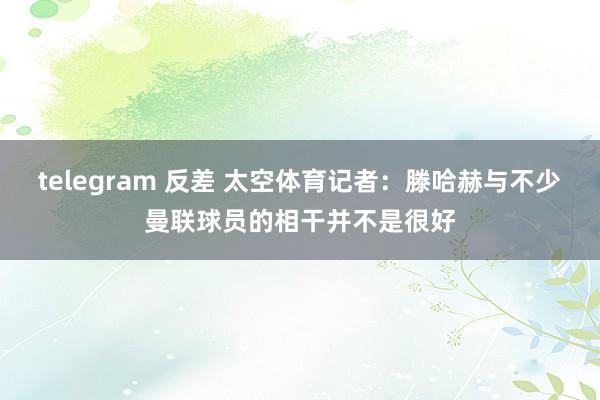 telegram 反差 太空体育记者：滕哈赫与不少曼联球员的相干并不是很好