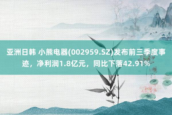 亚洲日韩 小熊电器(002959.SZ)发布前三季度事迹，净利润1.8亿元，同比下落42.91%